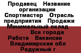 Продавец › Название организации ­ Спортмастер › Отрасль предприятия ­ Продажи › Минимальный оклад ­ 12 000 - Все города Работа » Вакансии   . Владимирская обл.,Радужный г.